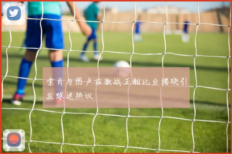 索肖与图卢兹激战正酣比分揭晓引发球迷热议