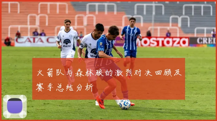 火箭队与森林狼的激烈对决回顾及赛季总结分析