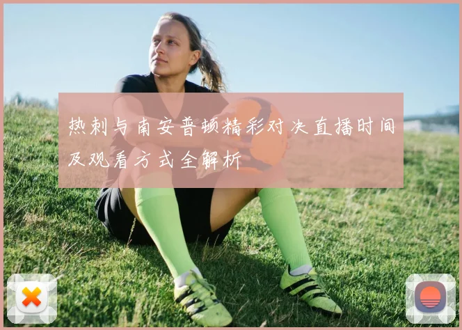 热刺与南安普顿精彩对决直播时间及观看方式全解析