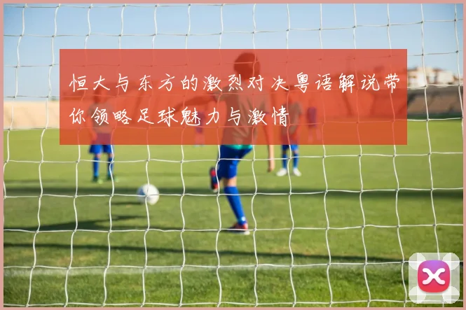 恒大与东方的激烈对决粤语解说带你领略足球魅力与激情