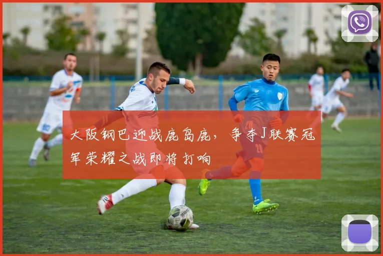 大阪钢巴迎战鹿岛鹿，争夺J联赛冠军荣耀之战即将打响