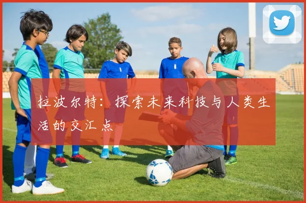 拉波尔特：探索未来科技与人类生活的交汇点