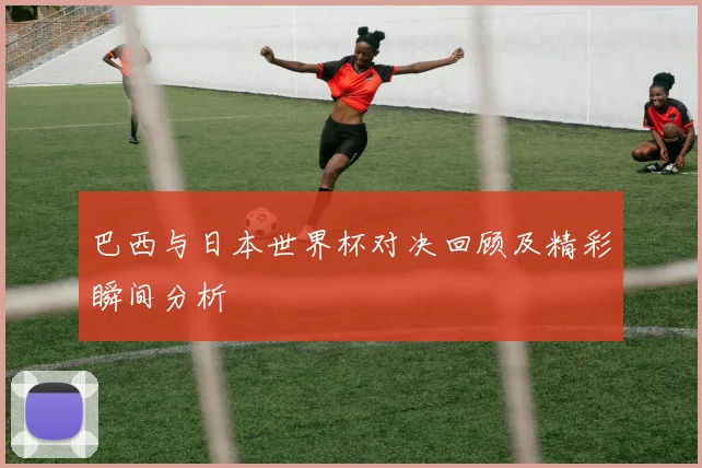 巴西与日本世界杯对决回顾及精彩瞬间分析