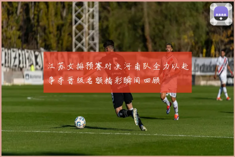 江苏女排预赛对决河南队全力以赴争夺晋级名额精彩瞬间回顾