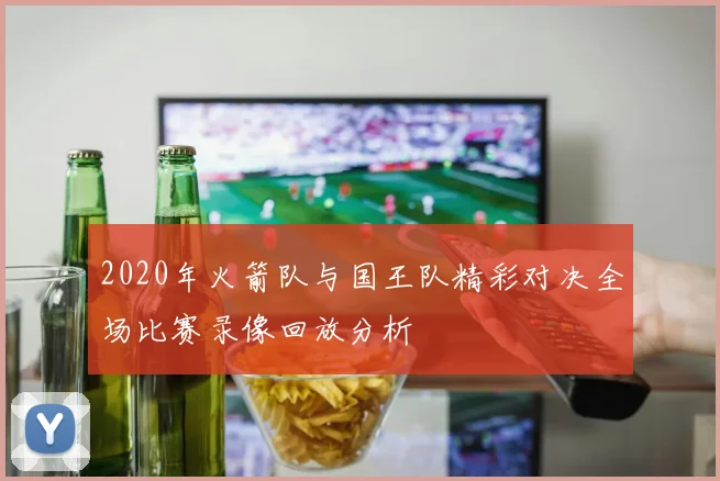 2020年火箭队与国王队精彩对决全场比赛录像回放分析