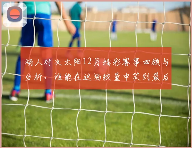 湖人对决太阳12月精彩赛事回顾与分析，谁能在这场较量中笑到最后