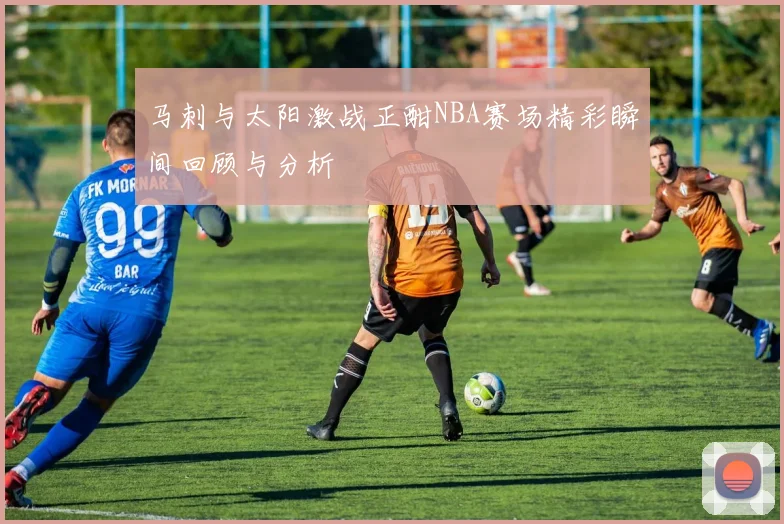 马刺与太阳激战正酣NBA赛场精彩瞬间回顾与分析