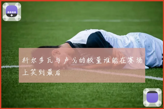 科尔多瓦与卢戈的较量谁能在赛场上笑到最后