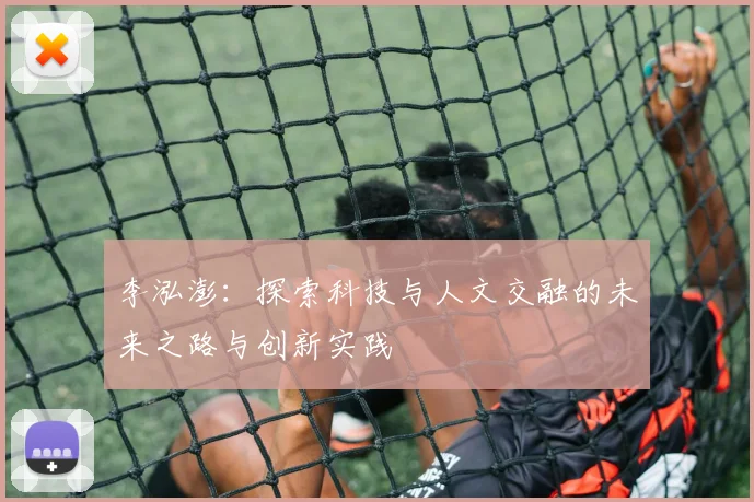 李泓澎：探索科技与人文交融的未来之路与创新实践