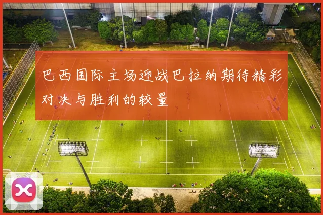 巴西国际主场迎战巴拉纳期待精彩对决与胜利的较量