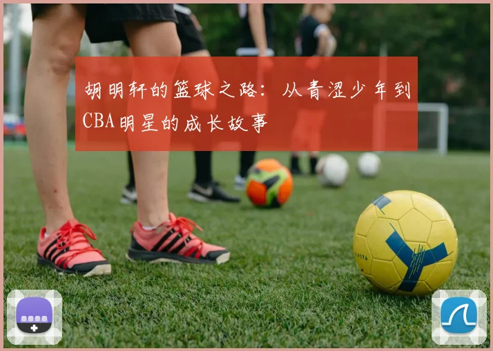 胡明轩的篮球之路：从青涩少年到CBA明星的成长故事
